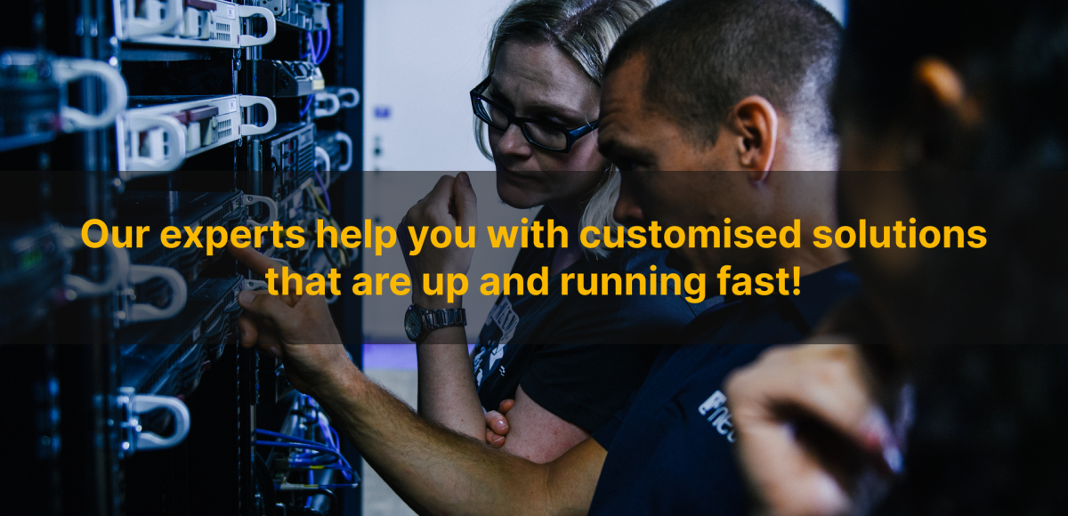 Our experts help you with customised solutions that are up and running fast!